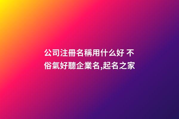 公司注冊名稱用什么好 不俗氣好聽企業名,起名之家-第1張-公司起名-玄機派